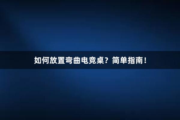 如何放置弯曲电竞桌？简单指南！