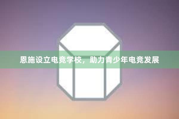 恩施设立电竞学校，助力青少年电竞发展