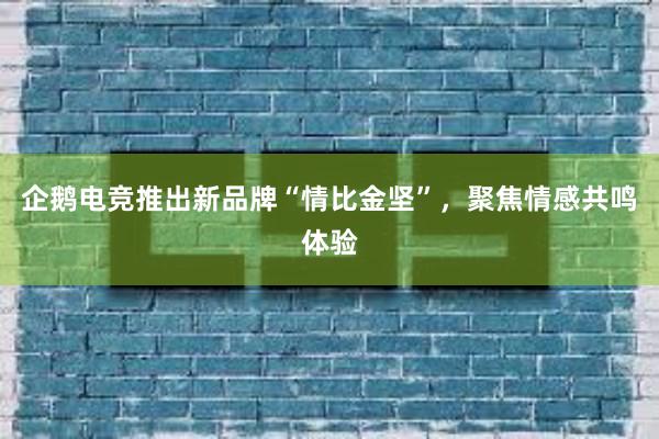 企鹅电竞推出新品牌“情比金坚”，聚焦情感共鸣体验