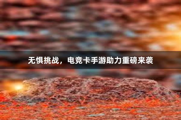 无惧挑战，电竞卡手游助力重磅来袭