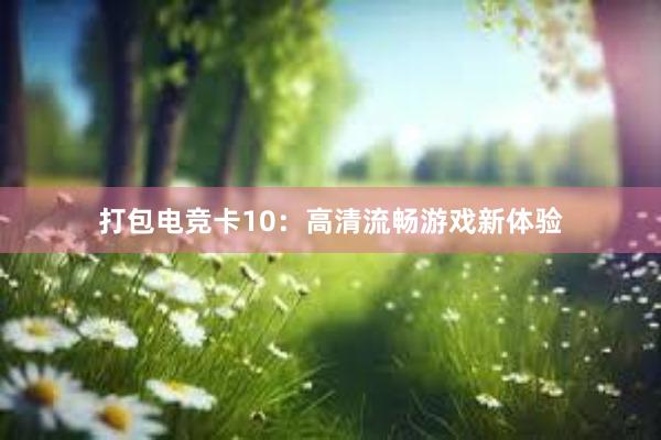 打包电竞卡10：高清流畅游戏新体验