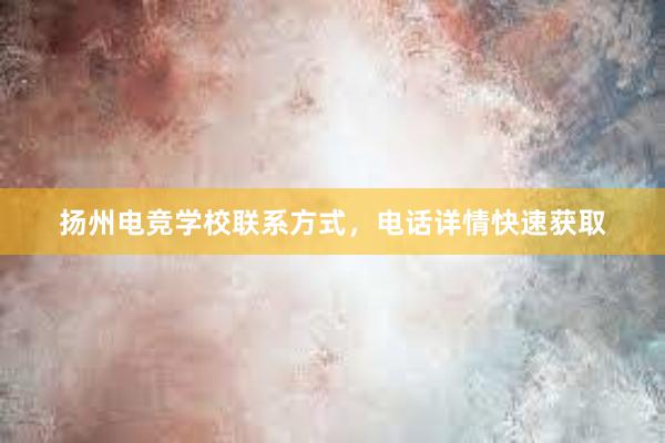 扬州电竞学校联系方式，电话详情快速获取