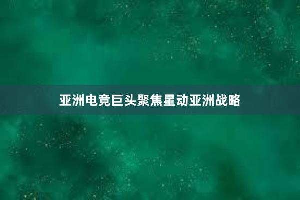 亚洲电竞巨头聚焦星动亚洲战略