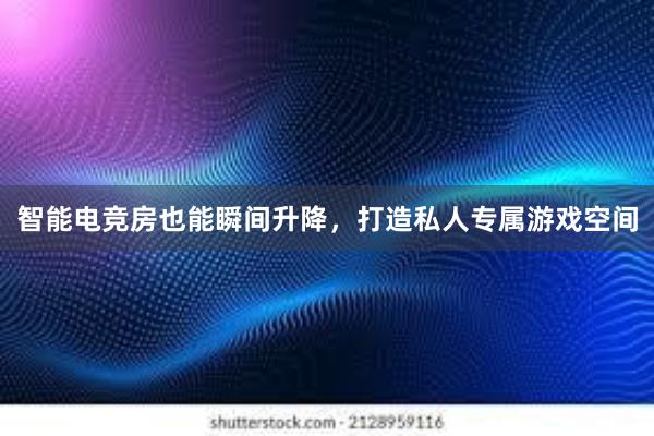 智能电竞房也能瞬间升降，打造私人专属游戏空间