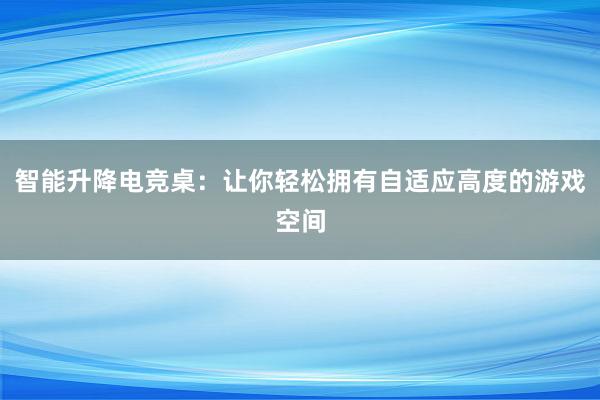 智能升降电竞桌：让你轻松拥有自适应高度的游戏空间