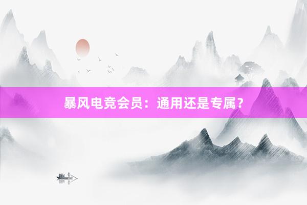 暴风电竞会员：通用还是专属？