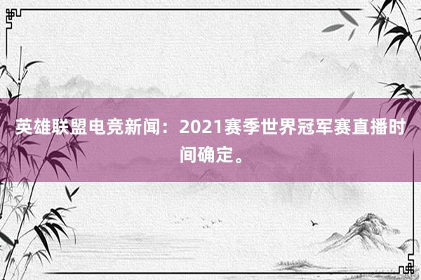 英雄联盟电竞新闻：2021赛季世界冠军赛直播时间确定。