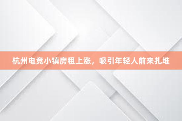 杭州电竞小镇房租上涨，吸引年轻人前来扎堆