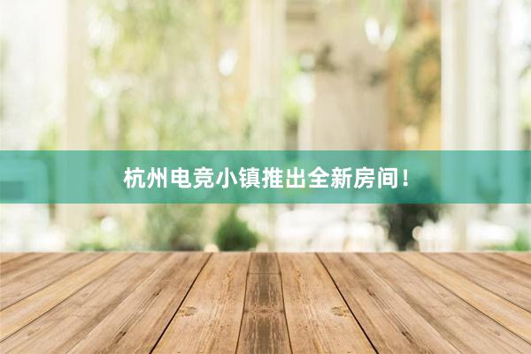 杭州电竞小镇推出全新房间！