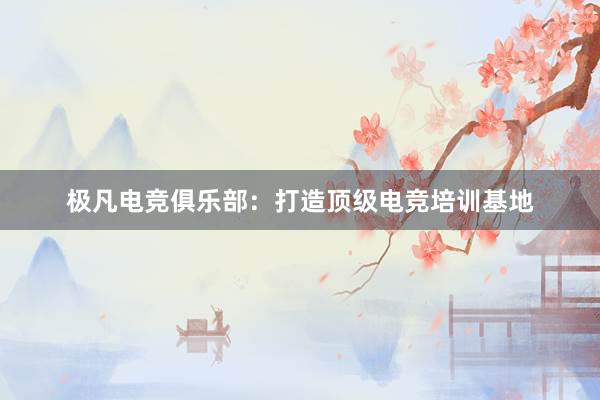 极凡电竞俱乐部：打造顶级电竞培训基地