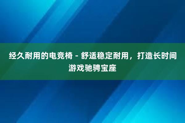 经久耐用的电竞椅 - 舒适稳定耐用，打造长时间游戏驰骋宝座