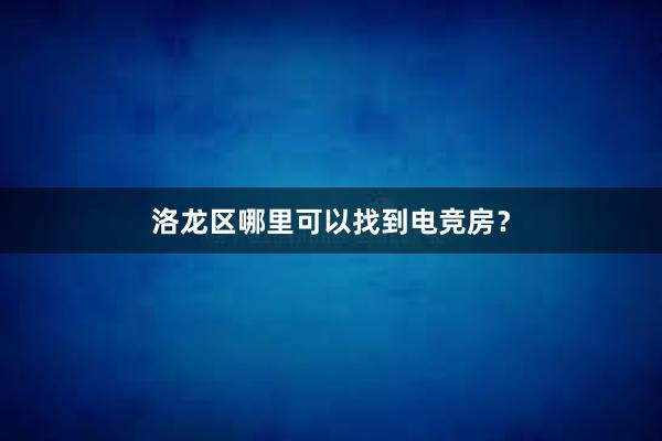 洛龙区哪里可以找到电竞房？