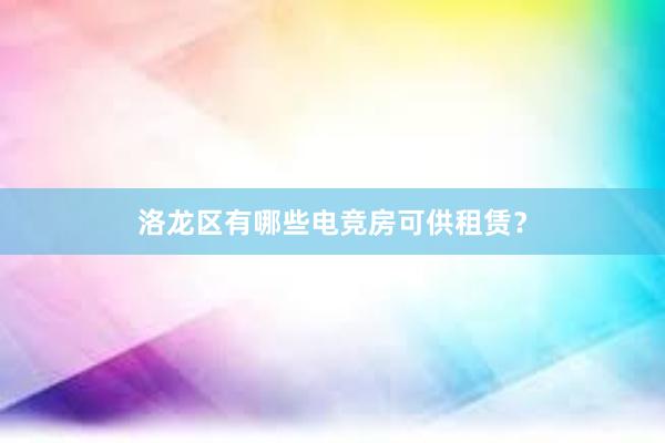 洛龙区有哪些电竞房可供租赁？