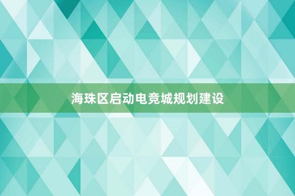 海珠区启动电竞城规划建设