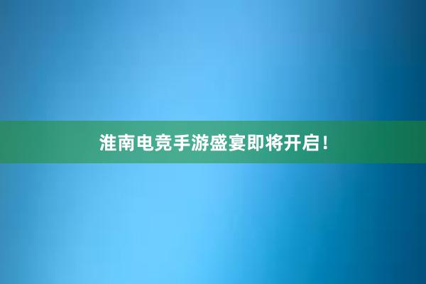 淮南电竞手游盛宴即将开启！