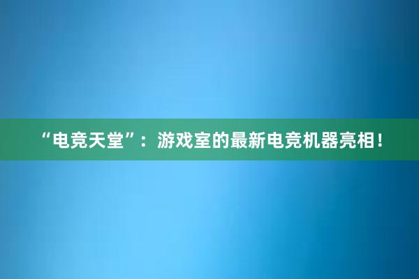 “电竞天堂”：游戏室的最新电竞机器亮相！