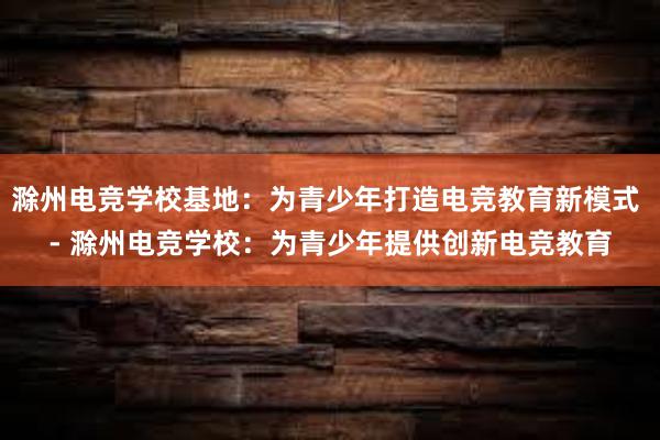 滁州电竞学校基地：为青少年打造电竞教育新模式 - 滁州电竞学校：为青少年提供创新电竞教育