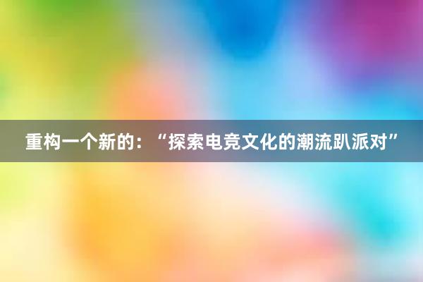 重构一个新的：“探索电竞文化的潮流趴派对”