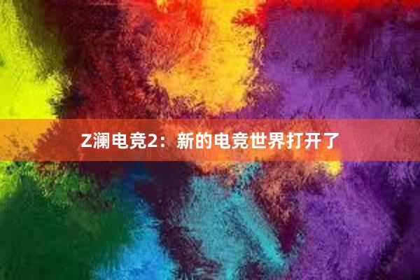 Z澜电竞2：新的电竞世界打开了