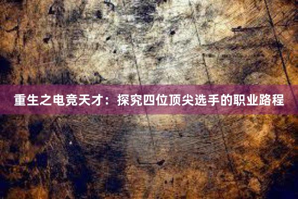 重生之电竞天才：探究四位顶尖选手的职业路程