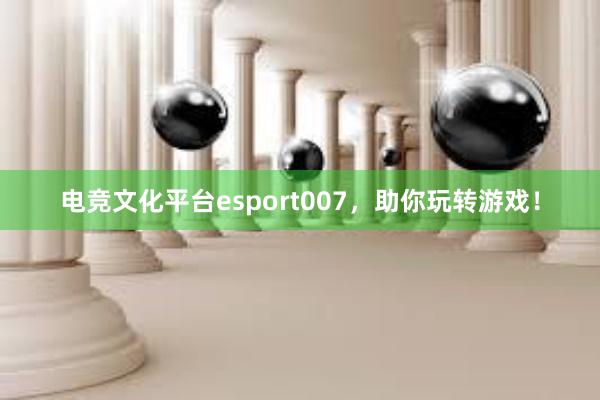 电竞文化平台esport007，助你玩转游戏！