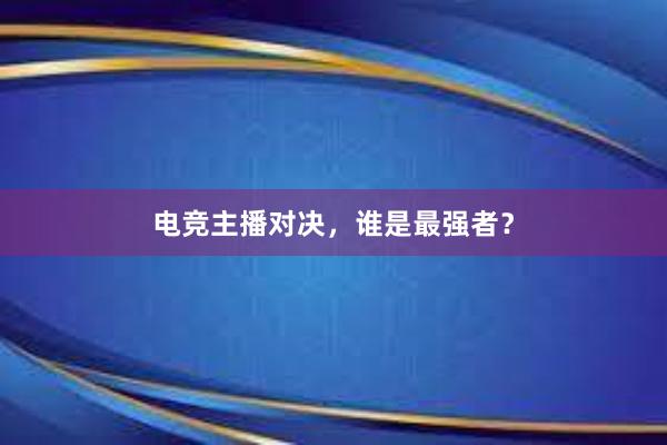 电竞主播对决，谁是最强者？