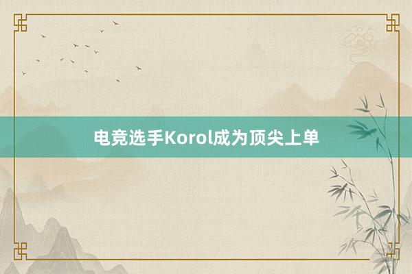 电竞选手Korol成为顶尖上单