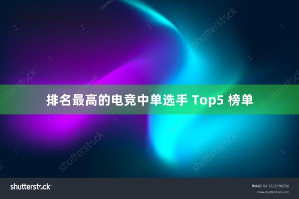 排名最高的电竞中单选手 Top5 榜单