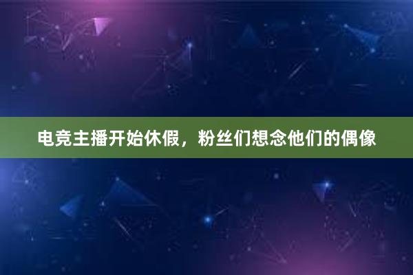 电竞主播开始休假，粉丝们想念他们的偶像