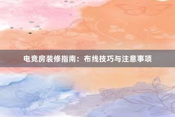 电竞房装修指南：布线技巧与注意事项