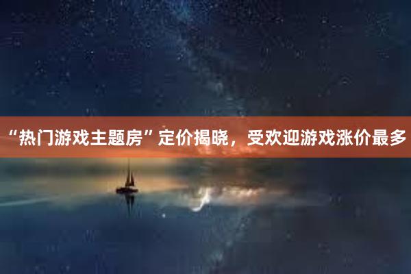 “热门游戏主题房”定价揭晓，受欢迎游戏涨价最多