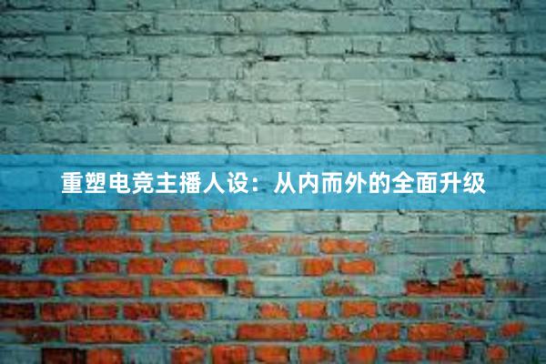 重塑电竞主播人设：从内而外的全面升级