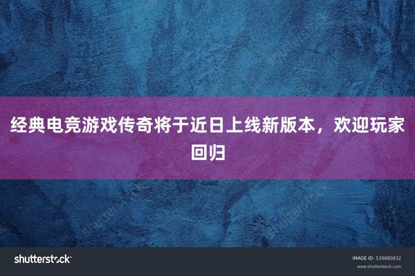 经典电竞游戏传奇将于近日上线新版本，欢迎玩家回归