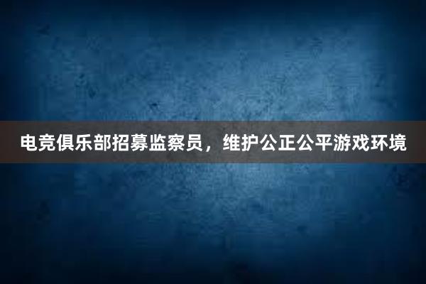 电竞俱乐部招募监察员，维护公正公平游戏环境