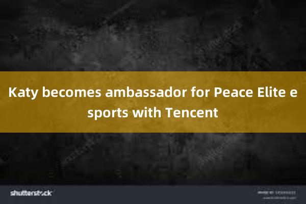 Katy becomes ambassador for Peace Elite esports with Tencent