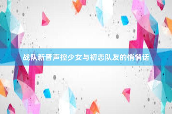 战队新晋声控少女与初恋队友的悄悄话