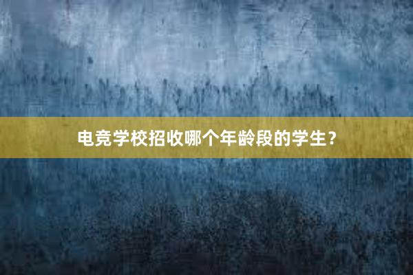 电竞学校招收哪个年龄段的学生？