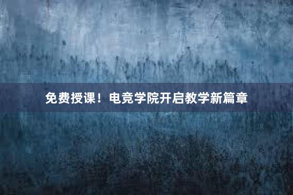 免费授课！电竞学院开启教学新篇章