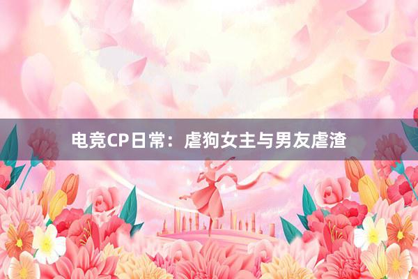 电竞CP日常：虐狗女主与男友虐渣