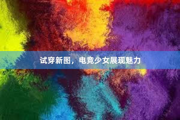 试穿新图，电竞少女展现魅力