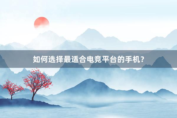 如何选择最适合电竞平台的手机？