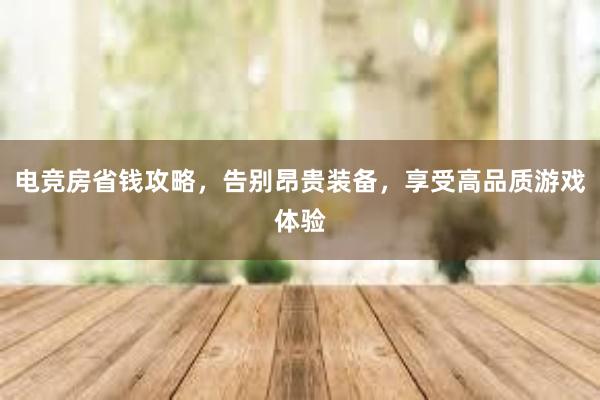 电竞房省钱攻略，告别昂贵装备，享受高品质游戏体验