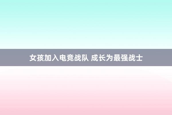 女孩加入电竞战队 成长为最强战士