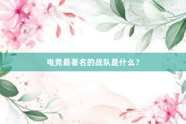 电竞最著名的战队是什么？