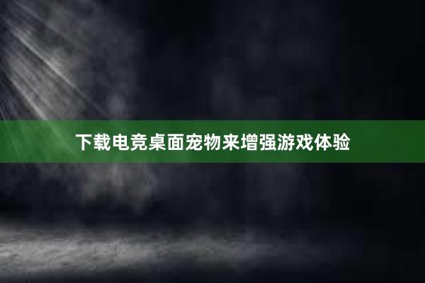 下载电竞桌面宠物来增强游戏体验