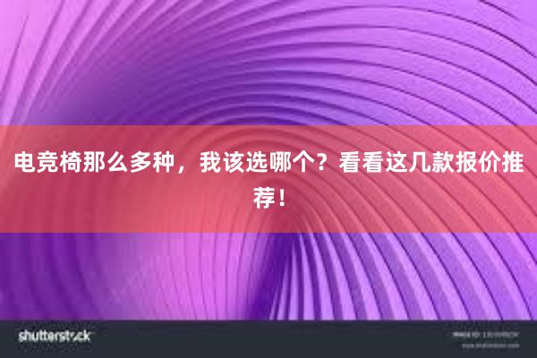 电竞椅那么多种，我该选哪个？看看这几款报价推荐！