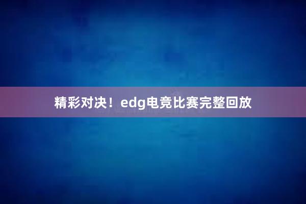 精彩对决！edg电竞比赛完整回放