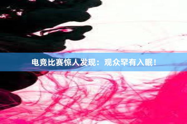 电竞比赛惊人发现：观众罕有入眠！