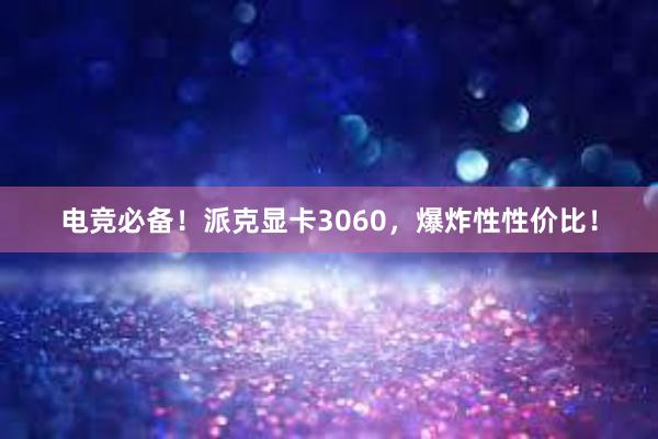 电竞必备！派克显卡3060，爆炸性性价比！