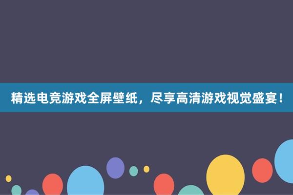 精选电竞游戏全屏壁纸，尽享高清游戏视觉盛宴！